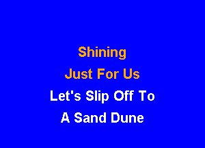Shining
Just For Us

Let's Slip Off To
A Sand Dune