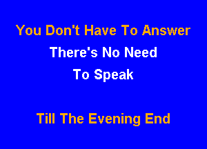 You Don't Have To Answer
There's No Need
To Speak

Till The Evening End