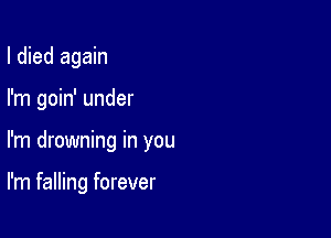 I died again
I'm goin' under

I'm drowning in you

I'm falling forever