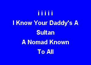 I Know Your Daddy's A

Sunan
A Nomad Known
To All
