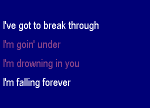 I've got to break through

I'm falling forever