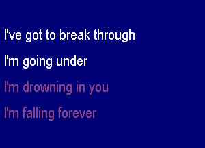 I've got to break through

I'm going under