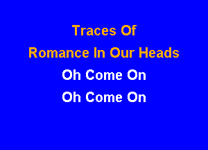 Traces Of
Romance In Our Heads
Oh Come On

Oh Come On