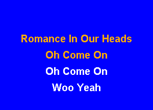 Romance In Our Heads
Oh Come On

Oh Come On
Woo Yeah