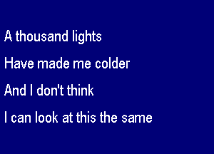 A thousand lights

Have made me colder
And I don't think

I can look at this the same