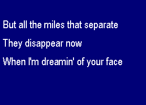 But all the miles that separate

They disappear now

When I'm dreamin' of your face