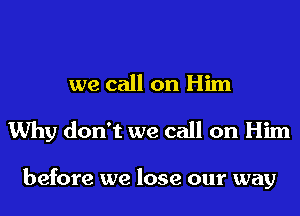 we call on Him
Why don't we call on Him

before we lose our way