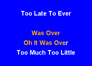 Too Late To Ever

Was Over

0h It Was Over
Too Much Too Little