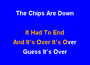 The Chips Are Down

It Had To End
And lPs Over WS Over
Guess Ifs Over