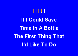 If I Could Save
Time In A Bottle

The First Thing That
I'd Like To Do