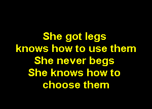 She got legs
knows how to use them

She never begs
She knows how to
choose them
