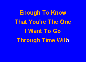 Enough To Know
That You're The One
I Want To Go

Through Time With