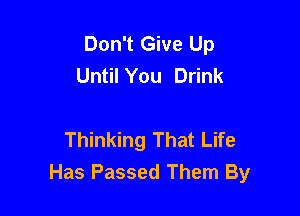Don't Give Up
Until You Drink

Thinking That Life
Has Passed Them By