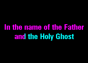 In the name of the Father

and the Holy Ghost