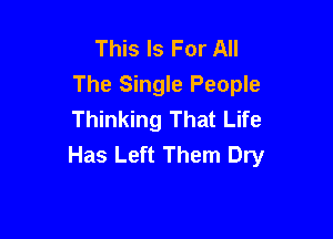 This Is For All
The Single People
Thinking That Life

Has Left Them Dry