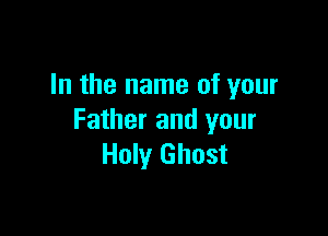 In the name of your

Father and your
Holy Ghost