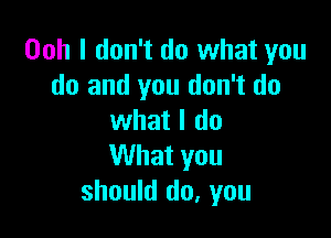 Ooh I don't do what you
do and you don't do

what I do
What you
should do, you