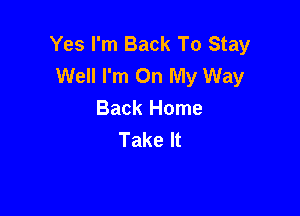 Yes I'm Back To Stay
Well I'm On My Way

Back Home
Take It