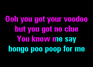 Ooh you got your voodoo
but you got no clue

You know me say
bongo poo poop for me