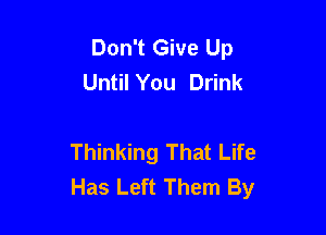 Don't Give Up
Until You Drink

Thinking That Life
Has Left Them By
