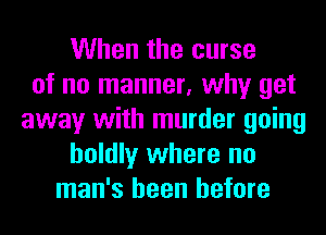 When the curse
of no manner, why get
away with murder going
boldly where no
man's been before