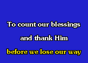 To count our blessings
and thank Him

before we lose our way
