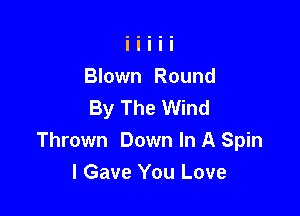 Blown Round
By The Wind

Thrown Down In A Spin
I Gave You Love