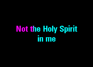 Not the Holy Spirit

in me