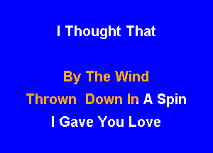 I Thought That

By The Wind

Thrown Down In A Spin
I Gave You Love