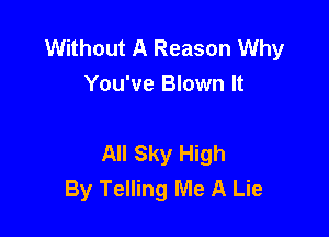 Without A Reason Why
You've Blown It

All Sky High
By Telling Me A Lie
