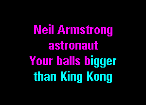 Neil Armstrong
astronaut

Your halls bigger
than King Kong