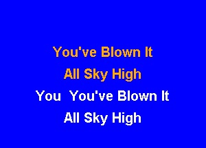 You've Blown It
All Sky High

You You've Blown It
All Sky High