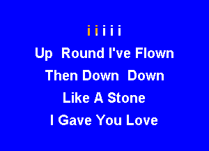 Up Round I've Flown

Then Down Down
Like A Stone
I Gave You Love