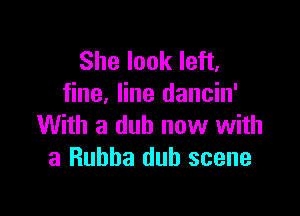 She look left,
fine, line dancin'

With 8 dub now with
a Ruhha dub scene