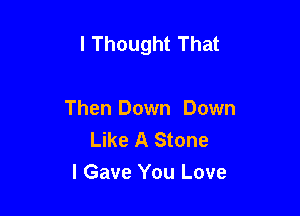 I Thought That

Then Down Down
Like A Stone
I Gave You Love