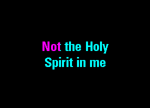 Not the Holy

Spirit in me