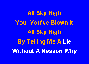 All Sky High
You You've Blown It
All Sky High

By Telling Me A Lie
Without A Reason Why