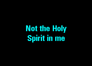 Not the Holy

Spirit in me