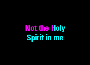 Not the Holy

Spirit in me