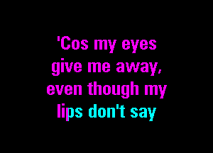 'Cos my eyes
give me away.

even though my
lips don't say