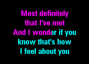 Most definitely
that I've met

And I wonder if you
know that's how
I feel about you