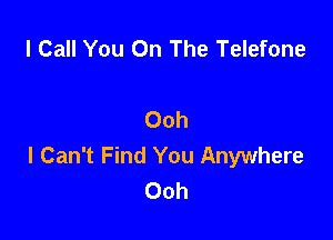 I Call You On The Telefone

Ooh

I Can't Find You Anywhere
Ooh