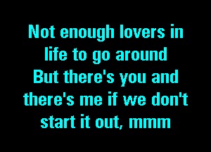 Not enough lovers in
life to go around
But there's you and
there's me if we don't
start it out, mmm