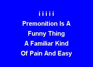 Premonition Is A

Funny Thing
A Familiar Kind
Of Pain And Easy