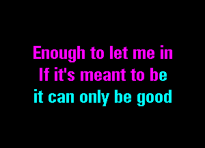 Enough to let me in

If it's meant to be
it can only be good