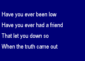 Have you ever been low

Have you ever had a friend

That let you down so

When the truth came out