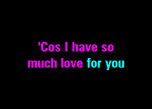 'Cos l have so

much love for you