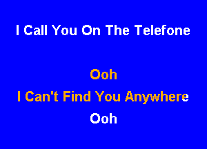 I Call You On The Telefone

Ooh

I Can't Find You Anywhere
Ooh