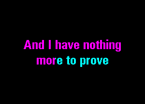 And I have nothing

more to prove