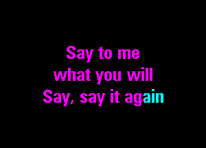 Say to me

what you will
Say, say it again